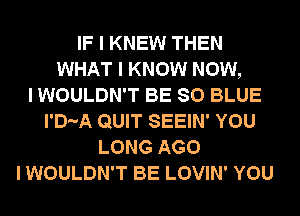 IF I KNEW THEN
WHAT I KNOW NOW,

I WOULDN'T BE 80 BLUE
l'D-A QUIT SEEIN' YOU
LONG AGO
I WOULDN'T BE LOVIN' YOU