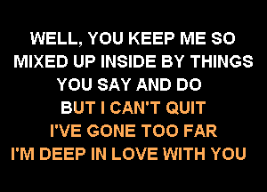 WELL, YOU KEEP ME SO
MIXED UP INSIDE BY THINGS
YOU SAY AND DO
BUT I CAN'T QUIT
I'VE GONE T00 FAR
I'M DEEP IN LOVE WITH YOU