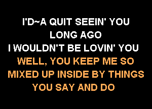 l'D-A QUIT SEEIN' YOU
LONG AGO
I WOULDN'T BE LOVIN' YOU
WELL, YOU KEEP ME SO
MIXED UP INSIDE BY THINGS
YOU SAY AND DO