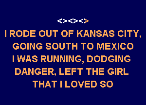 'ONONOD

I RODE OUT OF KANSAS CITY,
GOING SOUTH T0 MEXICO
I WAS RUNNING, DODGING
DANGER, LEFT THE GIRL
THAT I LOVED SO