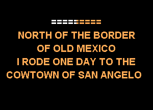 NORTH OF THE BORDER
OF OLD MEXICO
I RODE ONE DAY TO THE
COWTOWN OF SAN ANGELO