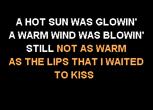 A HOT SUN WAS GLOWIN'
A WARM WIND WAS BLOWIN'
STILL NOT AS WARM
AS THE LIPS THAT I WAITED
T0 KISS