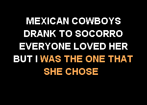 MEXICAN COWBOYS
DRANK T0 SOCORRO
EVERYONE LOVED HER
BUT I WAS THE ONE THAT
SHE CHOSE