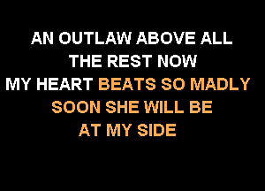 AN OUTLAW ABOVE ALL
THE REST NOW
MY HEART BEATS SO MADLY
SOON SHE WILL BE
AT MY SIDE