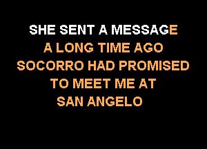 SHE SENT A MESSAGE
A LONG TIME AGO
SOCORRO HAD PROMISED
TO MEET ME AT
SAN ANGELO
