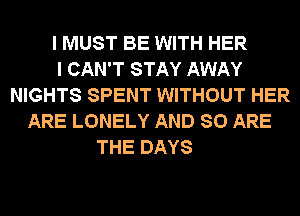 I MUST BE WITH HER
I CAN'T STAY AWAY
NIGHTS SPENT WITHOUT HER
ARE LONELY AND 80 ARE
THE DAYS