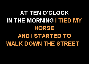 AT TEN O'CLOCK
IN THE MORNING I TIED MY
HORSE
AND I STARTED T0
WALK DOWN THE STREET