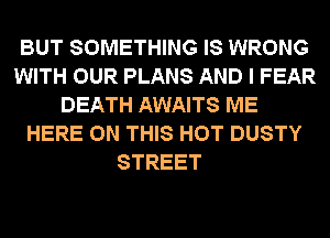 BUT SOMETHING IS WRONG
WITH OUR PLANS AND I FEAR
DEATH AWAITS ME
HERE ON THIS HOT DUSTY
STREET