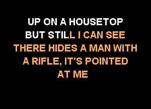 UP ON A HOUSETOP
BUT STILL I CAN SEE
THERE HIDES A MAN WITH
A RIFLE, IT'S POINTED

AT ME