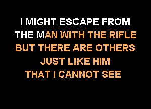 I MIGHT ESCAPE FROM
THE MAN WITH THE RIFLE
BUT THERE ARE OTHERS

JUST LIKE HIM
THAT I CANNOT SEE