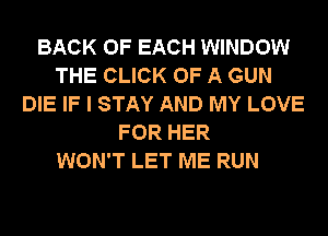 BACK OF EACH WINDOW
THE CLICK OF A GUN
DIE IF I STAY AND MY LOVE
FOR HER

WON'T LET ME RUN