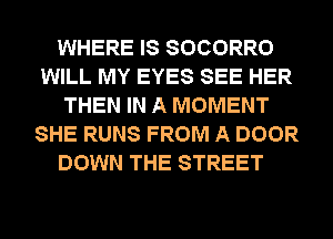 WHERE IS SOCORRO
WILL MY EYES SEE HER
THEN IN A MOMENT
SHE RUNS FROM A DOOR

DOWN THE STREET