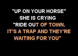 UP ON YOUR HORSE
SHE IS CRYING
RIDE OUT OF TOWN,
IT'S A TRAP AND THEY'RE

WAITING FOR YOU