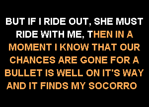 BUT IF I RIDE OUT, SHE MUST
RIDE WITH ME, THEN IN A
MOMENT I KNOW THAT OUR
CHANCES ARE GONE FOR A
BULLET IS WELL 0N IT'S WAY

AND IT FINDS MY SOCORRO