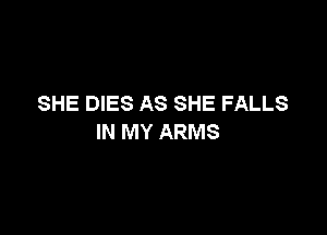SHE DIES AS SHE FALLS

IN MY ARMS