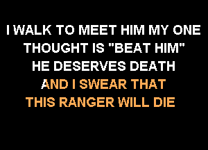 I WALK TO MEET HIM MY ONE
THOUGHT IS BEAT HIM
HE DESERVES DEATH
AND I SWEAR THAT
THIS RANGER WILL DIE
