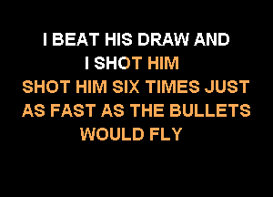 I BEAT HIS DRAW AND
I SHOT HIM
SHOT HIM SIX TIMES JUST
AS FAST AS THE BULLETS
WOULD FLY