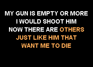 MY GUN IS EMPTY OR MORE
I WOULD SHOOT HIM
NOW THERE ARE OTHERS
JUST LIKE HIM THAT
WANT ME TO DIE