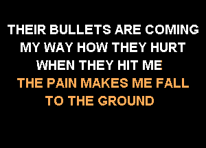 THEIR BULLETS ARE COMING
MY WAY HOW THEY HURT
WHEN THEY HIT ME
THE PAIN MAKES ME FALL
TO THE GROUND