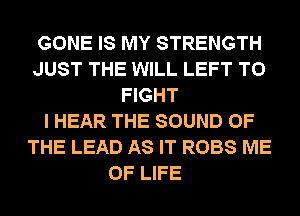 GONE IS MY STRENGTH
JUST THE WILL LEFT TO
FIGHT
I HEAR THE SOUND OF
THE LEAD AS IT ROBS ME
OF LIFE