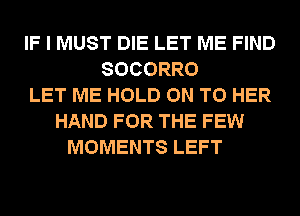 IF I MUST DIE LET ME FIND
SOCORRO
LET ME HOLD ON TO HER
HAND FOR THE FEW
MOMENTS LEFT