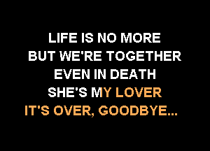 LIFE IS NO MORE
BUT WE'RE TOGETHER
EVEN IN DEATH
SHE'S MY LOVER
IT'S OVER, GOODBYE...