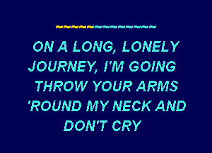 ONA LONG, LONELY
JOURNEY, I'M GOING

THROW YOUR ARMS
'ROUND MY NECK AND
DON'T CRY