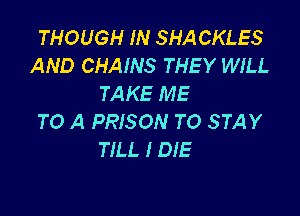 THOUGH IN SHA CKLES
AND CHAINS THEY WILL
TAKE ME

TO A PRISON TO STAY
TILL I DIE