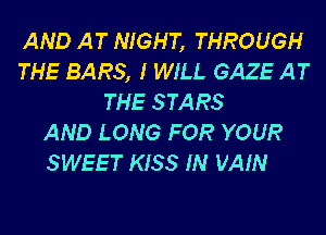 AND AT NIGHT, THROUGH
THE BARS, I WILL GAZE AT
THE STARS
AND LONG FOR YOUR

SWEET KISS IN VAIN