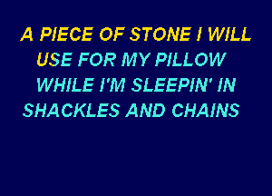 A PIECE OF STONE I WILL
USE FOR MY PILLOW
WHILE I'M SLEEPIN' IN

SHA CKLES AND CHAINS