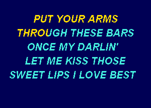 PUT YOUR ARMS
THROUGH THESE BARS
ONCE MY DARLIN'
LET ME KISS THOSE
SWEET UPS I LOVE BEST