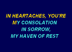 IN HEARTACHES, YOU'RE
MY CONSOLA TION

IN SORROW,
MY HA VEN OF REST