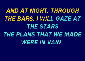 AND AT NIGHT, THROUGH
THE BARS, I WILL GAZE AT
THE STARS
THE PLANS THAT WE MADE
WERE IN VAIN