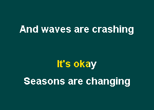 And waves are crashing

It's okay

Seasons are changing