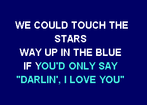 WE COULD TOUCH THE
STARS
WAY UP IN THE BLUE

IF YOU'D ONLY SAY
DARLIN', I LOVE YOU