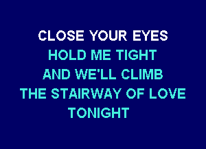 CLOSE YOUR EYES
HOLD ME TIGHT
AND WE'LL CLIMB
THE STAIRWAY OF LOVE
TONIGHT