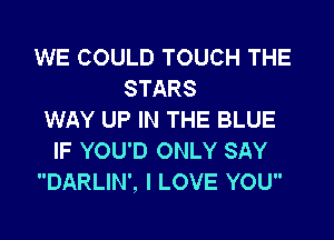 WE COULD TOUCH THE
STARS
WAY UP IN THE BLUE

IF YOU'D ONLY SAY
DARLIN', I LOVE YOU