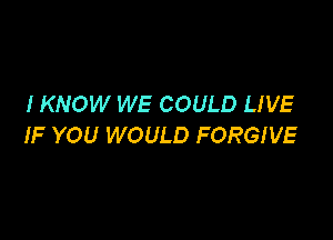 I KNOW WE COULD LIVE

IF YOU WOULD FORGIVE