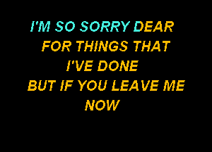 I'M SO SORRY DEAR
FOR THINGS THAT
I'VE DONE

BUT IF YOU LEA VE ME
NOW