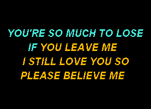 YOU'RE SO MUCH TO LOSE
IF YOU LEA VE ME
ISTILL LOVE YOU SO
PLEASE BELIEVE ME