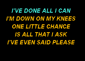 I'VE DONE ALL I CAN
I'M DOWN ON MY KNEES
ONE LITTLE CHANCE
IS ALL THAT I ASK
I'VE EVEN SAID PLEASE