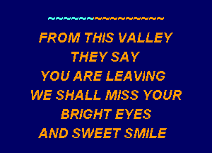 HHH HHH 

FROM THIS VALLEY
THE Y SA Y
YOU ARE LEA WNG
WE SHALL MISS YOUR
BRIGHT EYES
AND SWEET SMILE