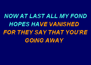 NOWAT LAST ALL MY FOND
HOPES HA VE VANISHED
FOR THEY SAY THAT YOU'RE
GOING AWAY