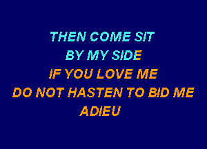THEN COME SIT
BY M Y SIDE
IF YOU LOVE ME

00 NOT HASTEN TO BID ME
ADIEU