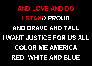 AND LOVE AND DO
I STAND PROUD
AND BRAVE AND TALL
I WANT JUSTICE FOR US ALL
COLOR ME AMERICA
RED, WHITE AND BLUE
