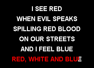 I SEE RED
WHEN EVIL SPEAKS
SPILLING RED BLOOD
ON OUR STREETS
AND I FEEL BLUE
RED, WHITE AND BLUE
