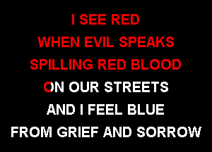 I SEE RED
WHEN EVIL SPEAKS
SPILLING RED BLOOD
ON OUR STREETS
AND I FEEL BLUE
FROM GRIEF AND SORROW