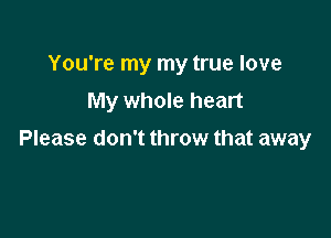 You're my my true love
My whole heart

Please don't throw that away