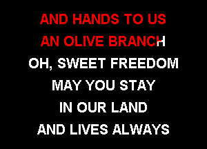 AND HANDS TO US
AN OLIVE BRANCH
0H, SWEET FREEDOM
MAY YOU STAY
IN OUR LAND

AND LIVES ALWAYS l