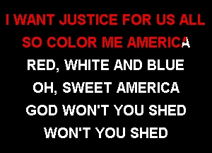 I WANT JUSTICE FOR US ALL
SO COLOR ME AMERICA
RED, WHITE AND BLUE
0H, SWEET AMERICA
GOD WON'T YOU SHED
WON'T YOU SHED